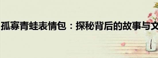 孤寡青蛙表情包：探秘背后的故事与文化价值