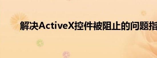 解决ActiveX控件被阻止的问题指南