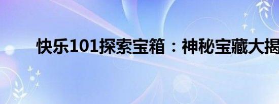 快乐101探索宝箱：神秘宝藏大揭秘
