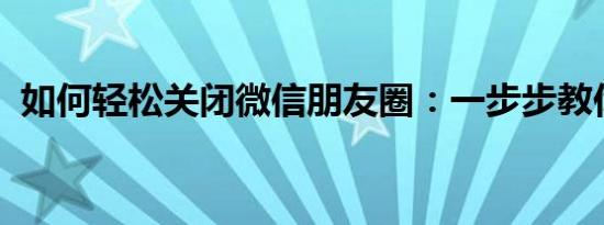 如何轻松关闭微信朋友圈：一步步教你操作
