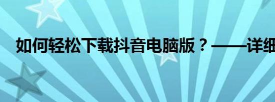 如何轻松下载抖音电脑版？——详细教程