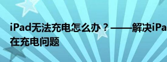 iPad无法充电怎么办？——解决iPad显示不在充电问题