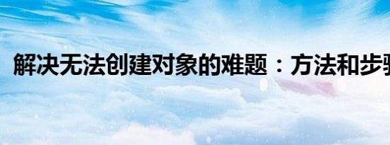 解决无法创建对象的难题：方法和步骤详解