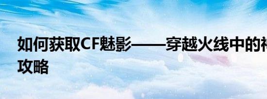 如何获取CF魅影——穿越火线中的神秘角色攻略