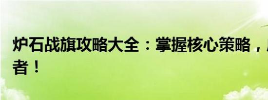 炉石战旗攻略大全：掌握核心策略，成为胜利者！