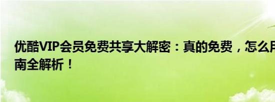 优酷VIP会员免费共享大解密：真的免费，怎么用？实用指南全解析！