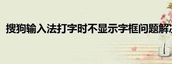 搜狗输入法打字时不显示字框问题解决方法