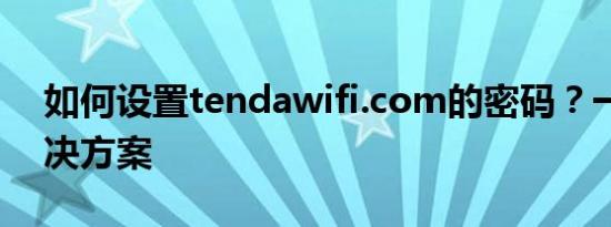 如何设置tendawifi.com的密码？一站式解决方案