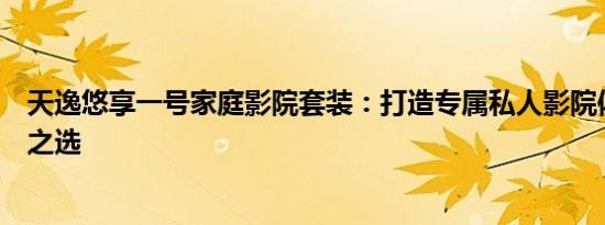 天逸悠享一号家庭影院套装：打造专属私人影院体验的理想之选