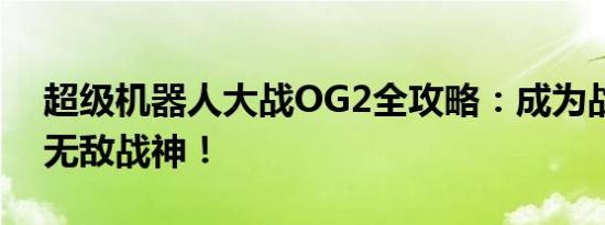 超级机器人大战OG2全攻略：成为战场上的无敌战神！