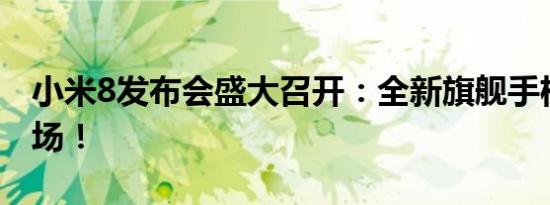 小米8发布会盛大召开：全新旗舰手机震撼登场！