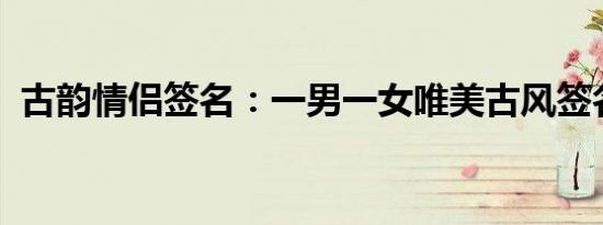 古韵情侣签名：一男一女唯美古风签名集锦