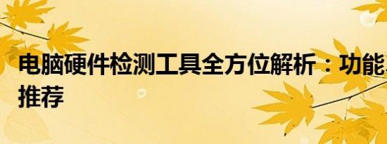 电脑硬件检测工具全方位解析：功能、使用与推荐