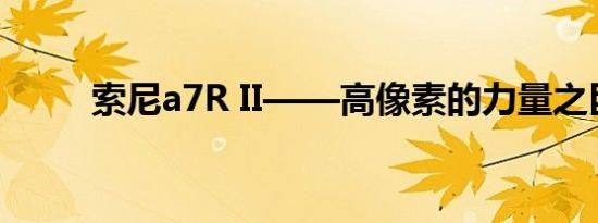 索尼a7R II——高像素的力量之巨
