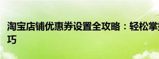 淘宝店铺优惠券设置全攻略：轻松掌握设置技巧