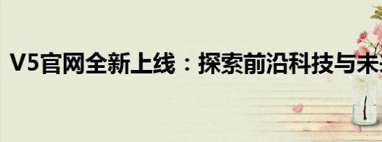 V5官网全新上线：探索前沿科技与未来趋势
