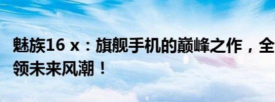 魅族16 x：旗舰手机的巅峰之作，全新体验引领未来风潮！