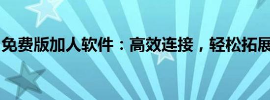 免费版加人软件：高效连接，轻松拓展社交圈