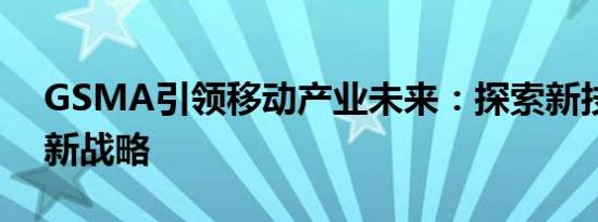 GSMA引领移动产业未来：探索新技术与创新战略