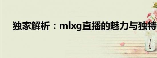 独家解析：mlxg直播的魅力与独特之处