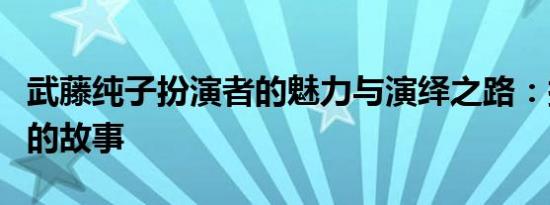 武藤纯子扮演者的魅力与演绎之路：探寻背后的故事