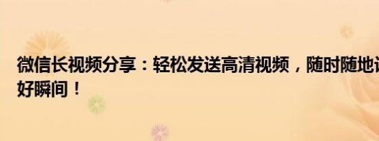 微信长视频分享：轻松发送高清视频，随时随地记录生活美好瞬间！