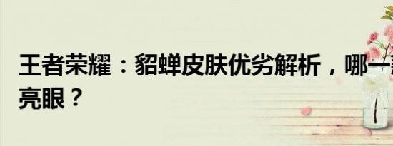 王者荣耀：貂蝉皮肤优劣解析，哪一款皮肤最亮眼？