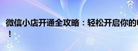 微信小店开通全攻略：轻松开启你的电商之旅！