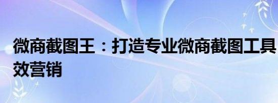 微商截图王：打造专业微商截图工具，助力高效营销
