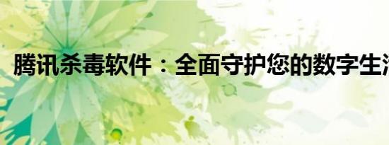 腾讯杀毒软件：全面守护您的数字生活安全