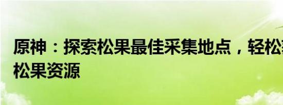 原神：探索松果最佳采集地点，轻松获取大量松果资源