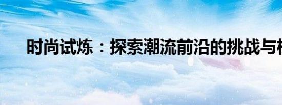 时尚试炼：探索潮流前沿的挑战与机遇