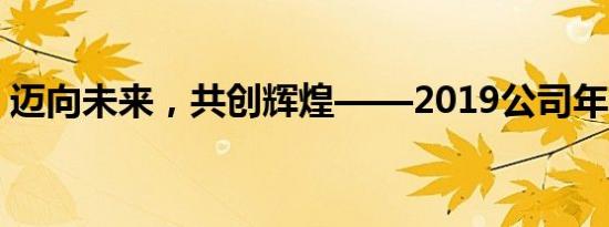 迈向未来，共创辉煌——2019公司年会盛典