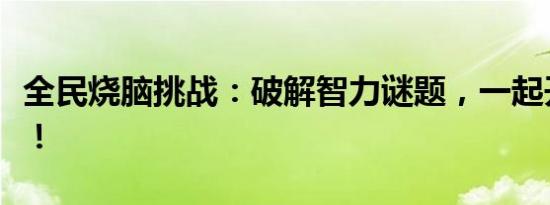 全民烧脑挑战：破解智力谜题，一起开动脑筋！