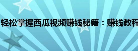 轻松掌握西瓜视频赚钱秘籍：赚钱教程全解析