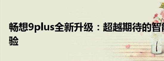畅想9plus全新升级：超越期待的智能手机体验