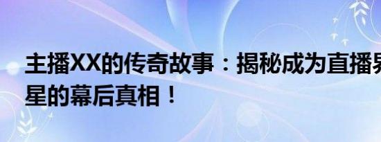 主播XX的传奇故事：揭秘成为直播界超级巨星的幕后真相！