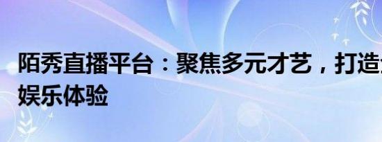 陌秀直播平台：聚焦多元才艺，打造全新互动娱乐体验