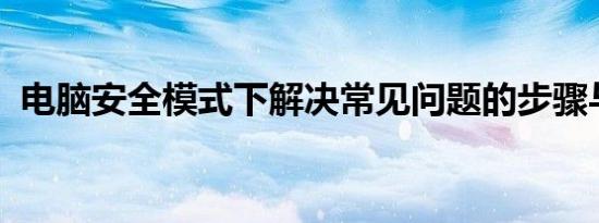 电脑安全模式下解决常见问题的步骤与策略