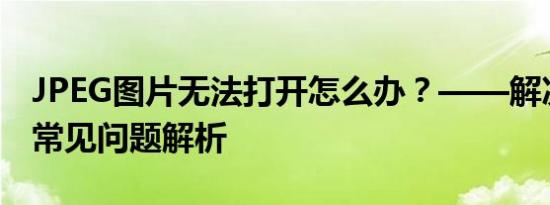 JPEG图片无法打开怎么办？——解决方法和常见问题解析