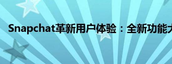 Snapchat革新用户体验：全新功能大解密