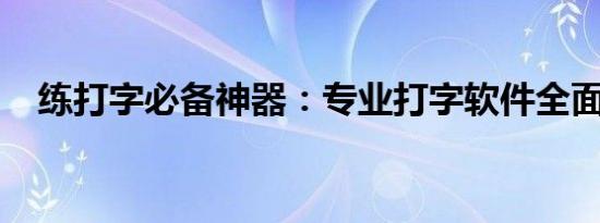 练打字必备神器：专业打字软件全面解析