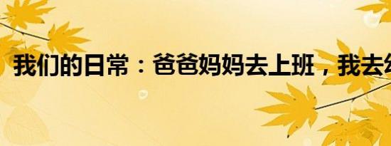 我们的日常：爸爸妈妈去上班，我去幼儿园