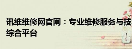 讯维维修网官网：专业维修服务与技术支持的综合平台
