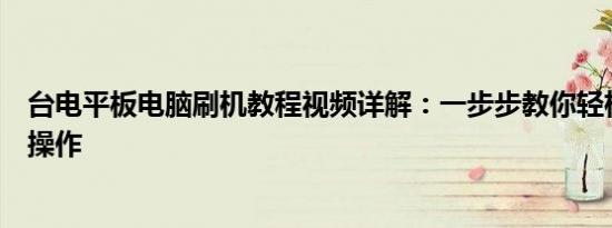 台电平板电脑刷机教程视频详解：一步步教你轻松搞定刷机操作