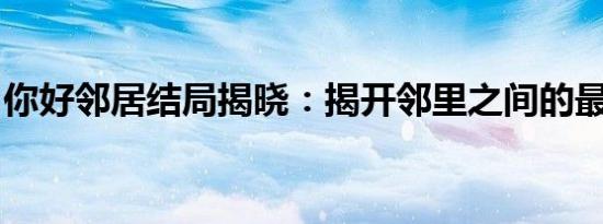 你好邻居结局揭晓：揭开邻里之间的最终秘密