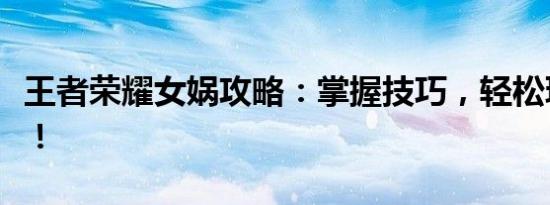 王者荣耀女娲攻略：掌握技巧，轻松玩转女娲！