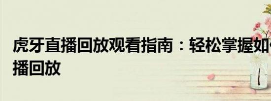 虎牙直播回放观看指南：轻松掌握如何观看直播回放