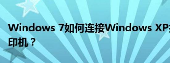 Windows 7如何连接Windows XP共享的打印机？