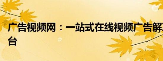 广告视频网：一站式在线视频广告解决方案平台
